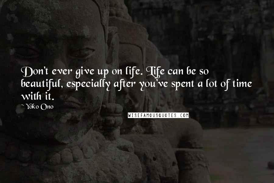 Yoko Ono Quotes: Don't ever give up on life. Life can be so beautiful, especially after you've spent a lot of time with it.