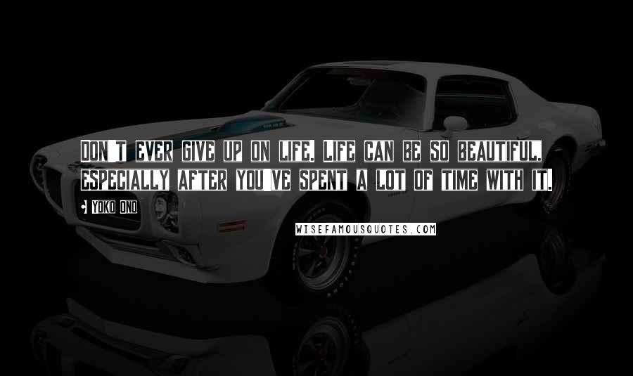 Yoko Ono Quotes: Don't ever give up on life. Life can be so beautiful, especially after you've spent a lot of time with it.