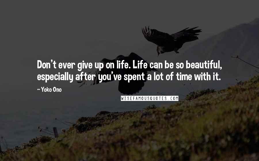 Yoko Ono Quotes: Don't ever give up on life. Life can be so beautiful, especially after you've spent a lot of time with it.