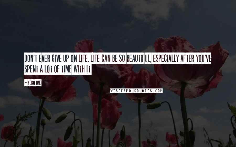 Yoko Ono Quotes: Don't ever give up on life. Life can be so beautiful, especially after you've spent a lot of time with it.