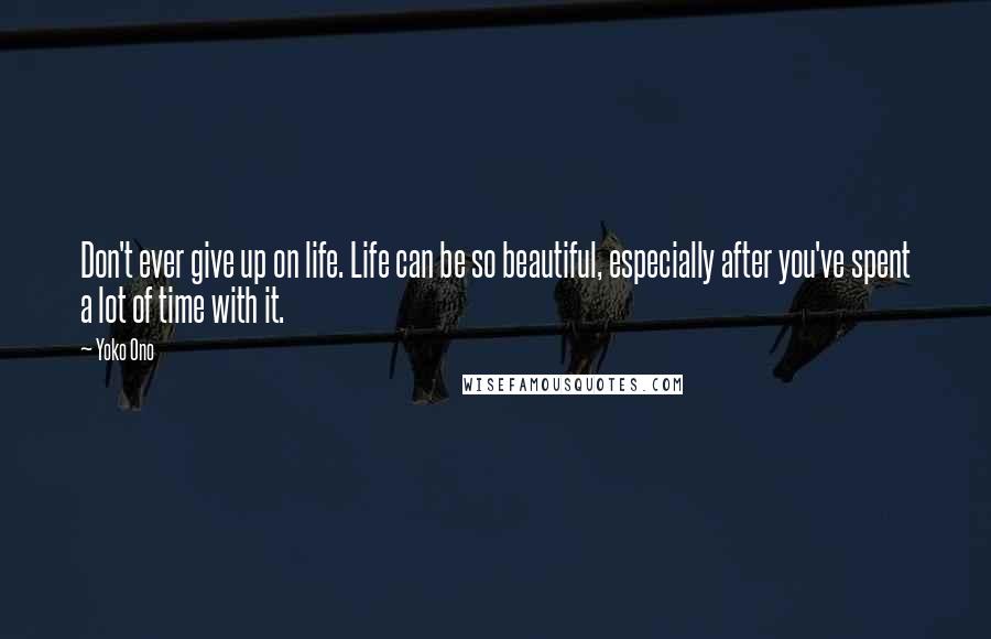 Yoko Ono Quotes: Don't ever give up on life. Life can be so beautiful, especially after you've spent a lot of time with it.