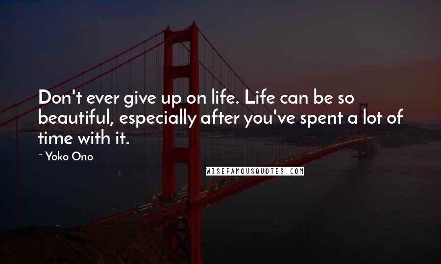 Yoko Ono Quotes: Don't ever give up on life. Life can be so beautiful, especially after you've spent a lot of time with it.