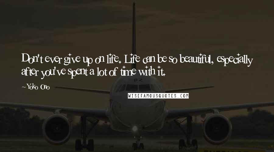 Yoko Ono Quotes: Don't ever give up on life. Life can be so beautiful, especially after you've spent a lot of time with it.