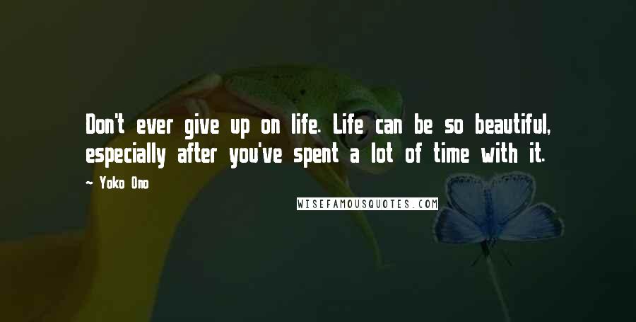 Yoko Ono Quotes: Don't ever give up on life. Life can be so beautiful, especially after you've spent a lot of time with it.