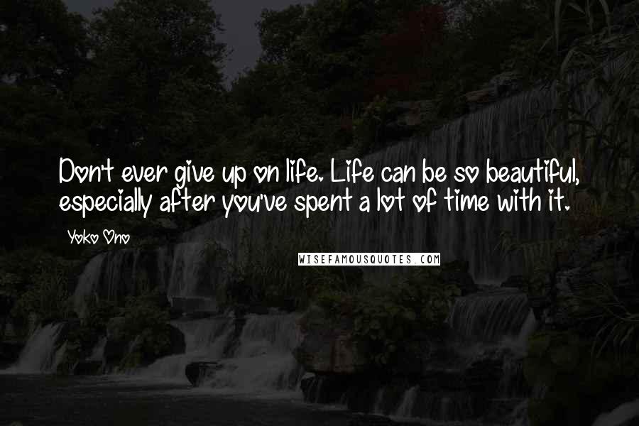 Yoko Ono Quotes: Don't ever give up on life. Life can be so beautiful, especially after you've spent a lot of time with it.