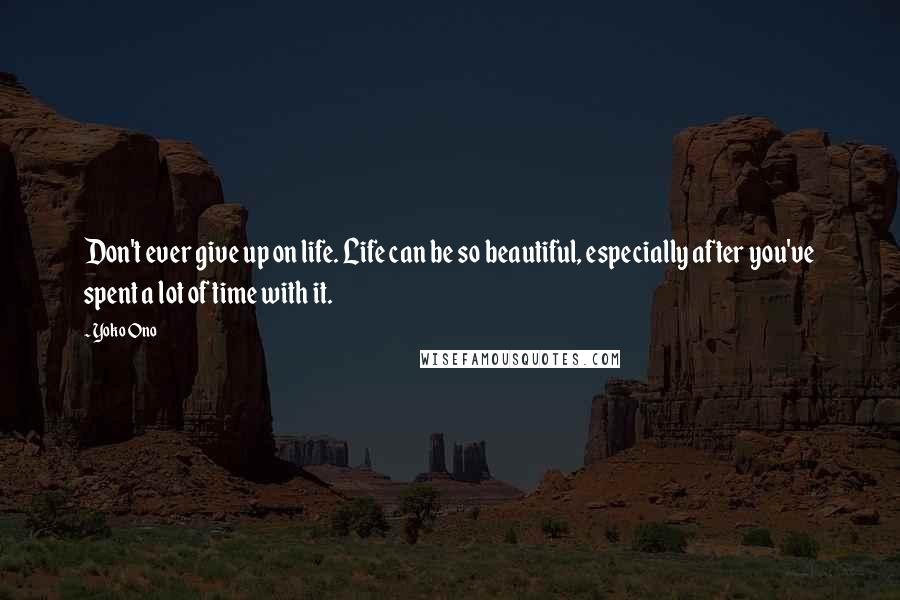 Yoko Ono Quotes: Don't ever give up on life. Life can be so beautiful, especially after you've spent a lot of time with it.