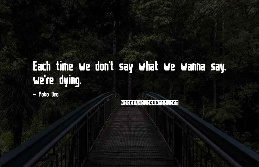 Yoko Ono Quotes: Each time we don't say what we wanna say, we're dying.