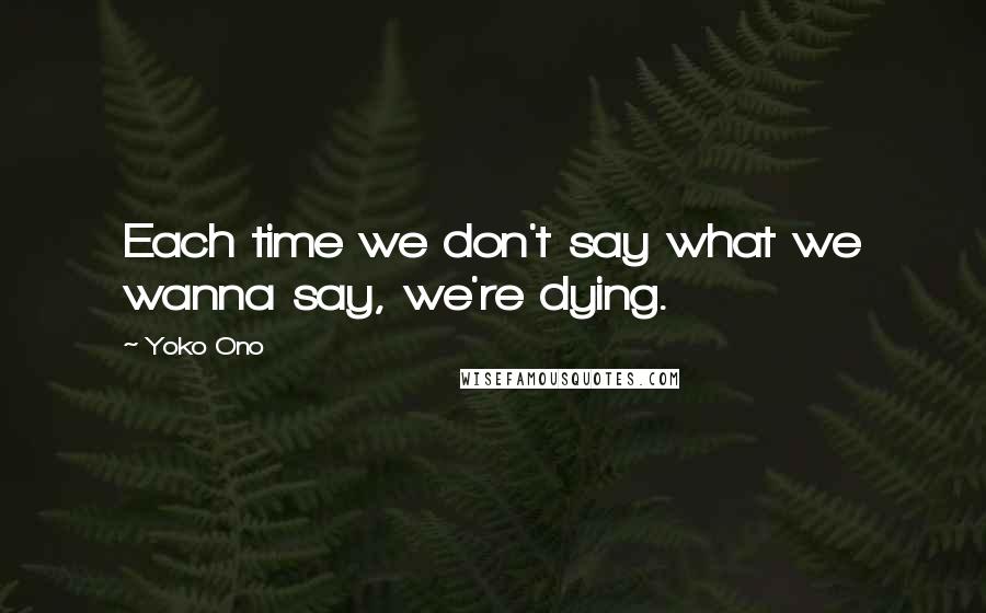 Yoko Ono Quotes: Each time we don't say what we wanna say, we're dying.