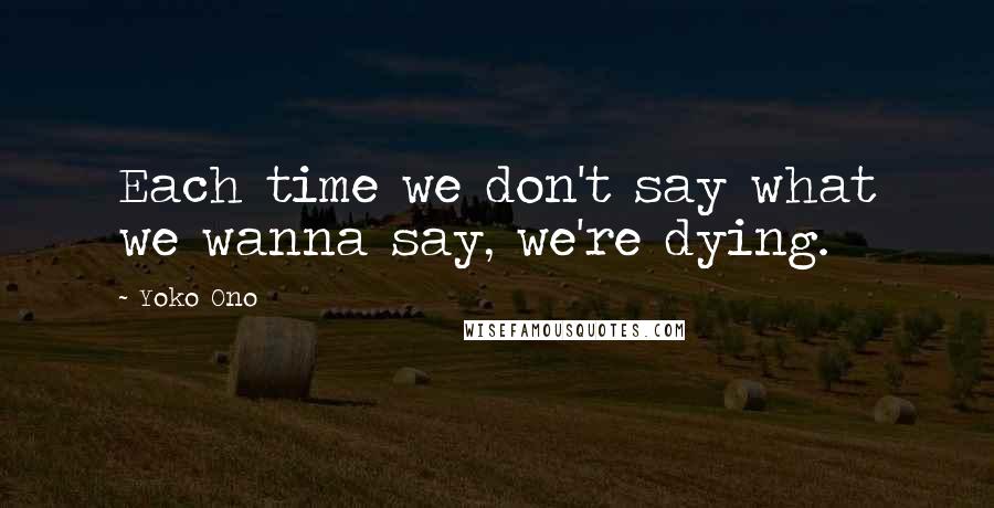 Yoko Ono Quotes: Each time we don't say what we wanna say, we're dying.