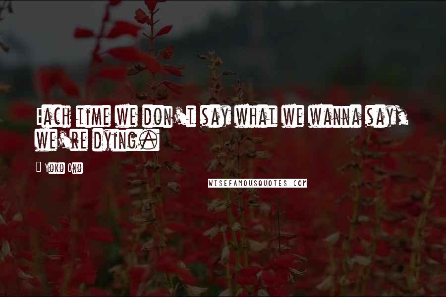 Yoko Ono Quotes: Each time we don't say what we wanna say, we're dying.