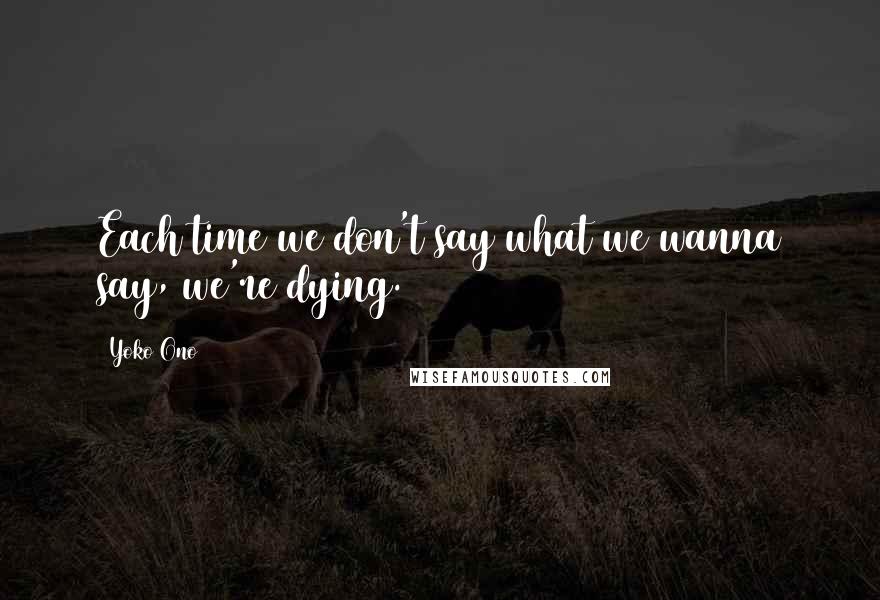 Yoko Ono Quotes: Each time we don't say what we wanna say, we're dying.