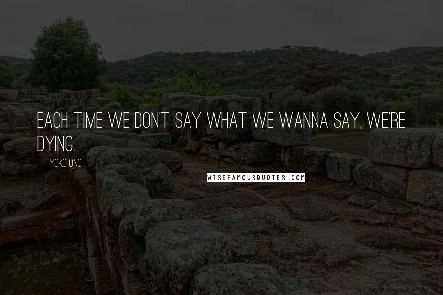 Yoko Ono Quotes: Each time we don't say what we wanna say, we're dying.