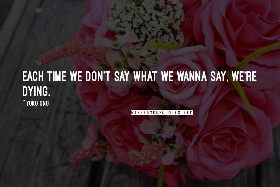 Yoko Ono Quotes: Each time we don't say what we wanna say, we're dying.