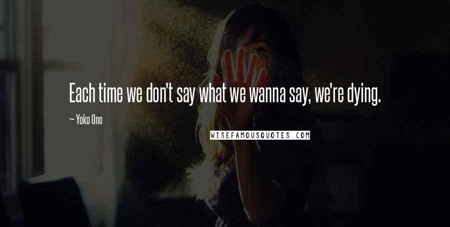 Yoko Ono Quotes: Each time we don't say what we wanna say, we're dying.