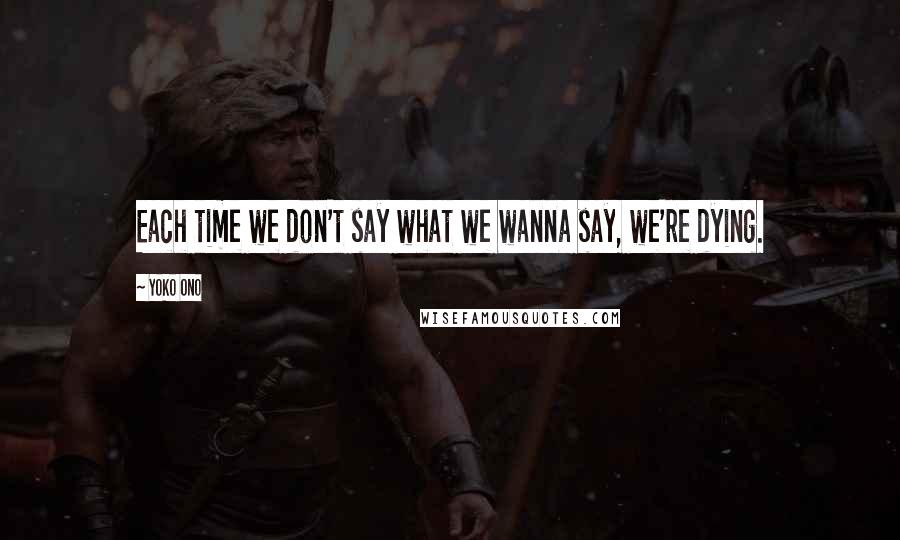 Yoko Ono Quotes: Each time we don't say what we wanna say, we're dying.