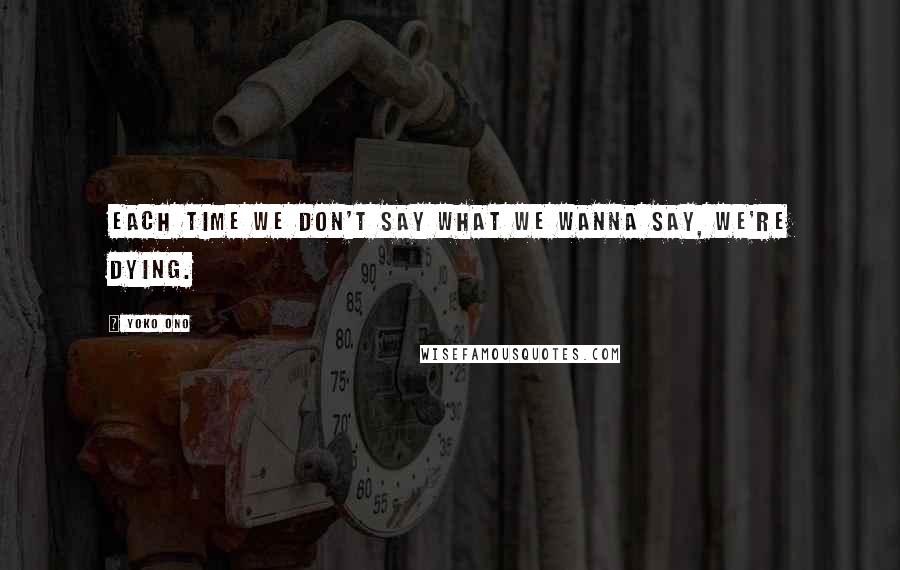 Yoko Ono Quotes: Each time we don't say what we wanna say, we're dying.