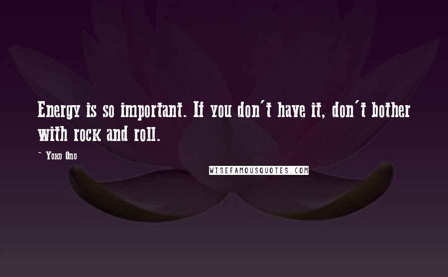 Yoko Ono Quotes: Energy is so important. If you don't have it, don't bother with rock and roll.