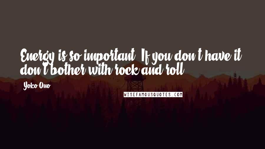 Yoko Ono Quotes: Energy is so important. If you don't have it, don't bother with rock and roll.