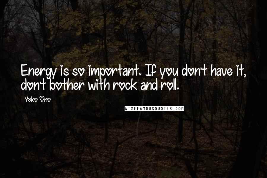 Yoko Ono Quotes: Energy is so important. If you don't have it, don't bother with rock and roll.