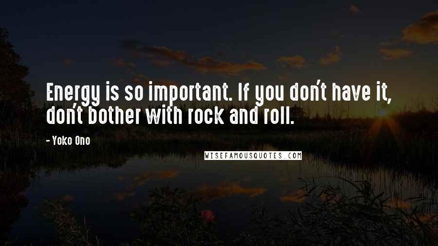 Yoko Ono Quotes: Energy is so important. If you don't have it, don't bother with rock and roll.