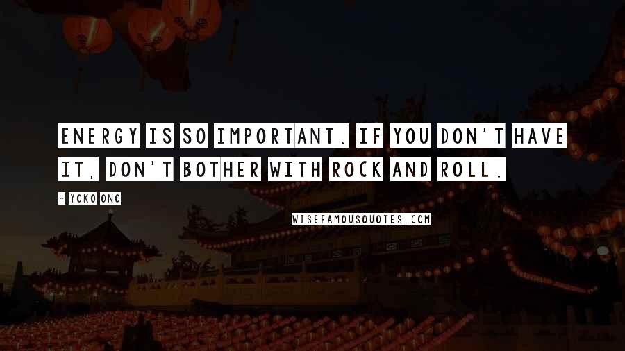 Yoko Ono Quotes: Energy is so important. If you don't have it, don't bother with rock and roll.