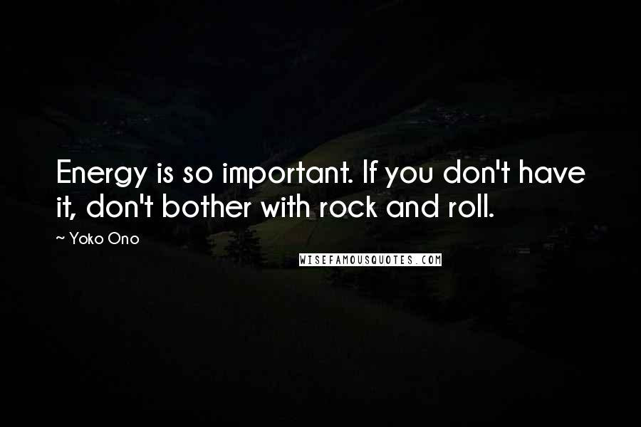 Yoko Ono Quotes: Energy is so important. If you don't have it, don't bother with rock and roll.