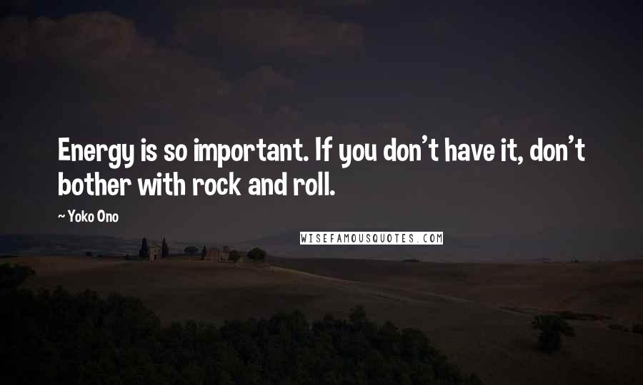 Yoko Ono Quotes: Energy is so important. If you don't have it, don't bother with rock and roll.