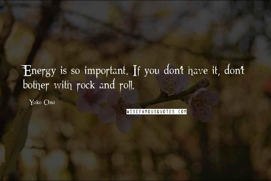 Yoko Ono Quotes: Energy is so important. If you don't have it, don't bother with rock and roll.