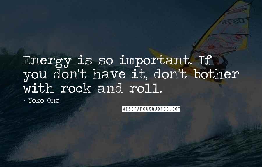 Yoko Ono Quotes: Energy is so important. If you don't have it, don't bother with rock and roll.