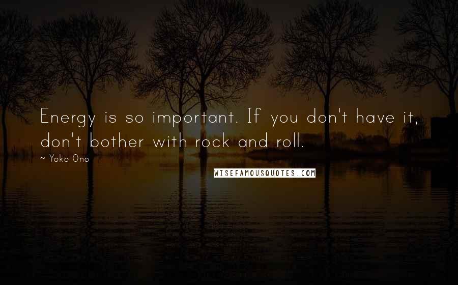 Yoko Ono Quotes: Energy is so important. If you don't have it, don't bother with rock and roll.