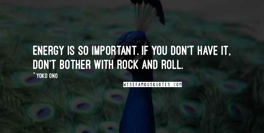 Yoko Ono Quotes: Energy is so important. If you don't have it, don't bother with rock and roll.