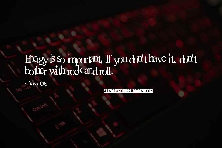 Yoko Ono Quotes: Energy is so important. If you don't have it, don't bother with rock and roll.