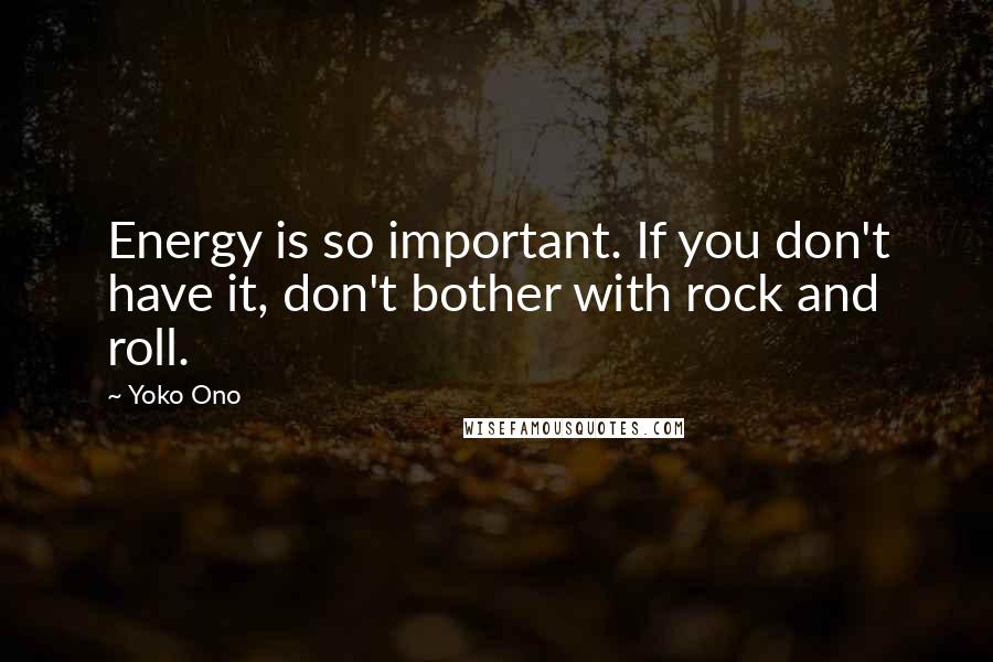 Yoko Ono Quotes: Energy is so important. If you don't have it, don't bother with rock and roll.