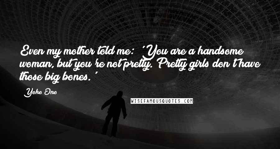 Yoko Ono Quotes: Even my mother told me: 'You are a handsome woman, but you're not pretty. Pretty girls don't have those big bones.'