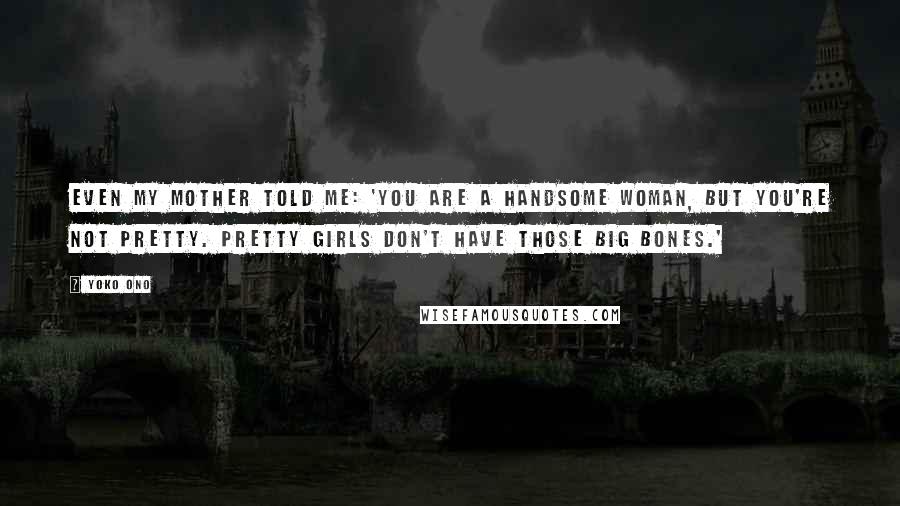 Yoko Ono Quotes: Even my mother told me: 'You are a handsome woman, but you're not pretty. Pretty girls don't have those big bones.'