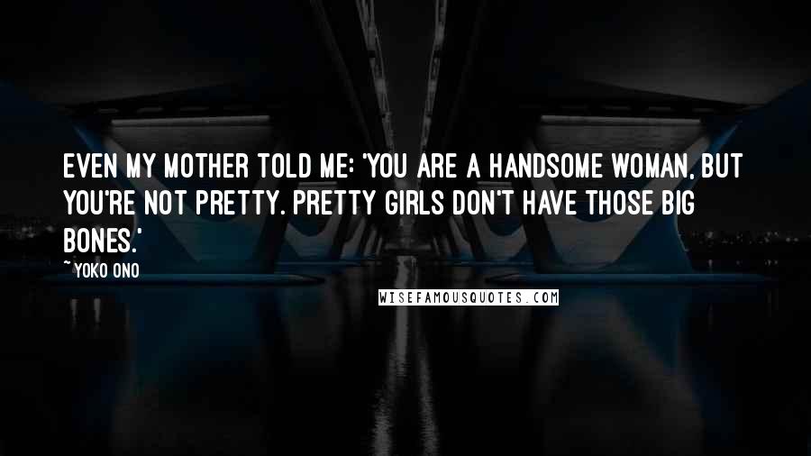 Yoko Ono Quotes: Even my mother told me: 'You are a handsome woman, but you're not pretty. Pretty girls don't have those big bones.'