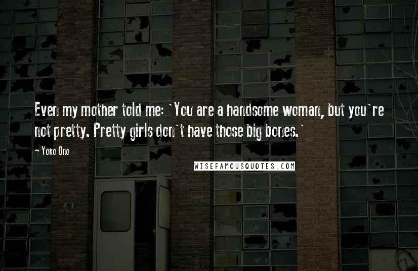 Yoko Ono Quotes: Even my mother told me: 'You are a handsome woman, but you're not pretty. Pretty girls don't have those big bones.'