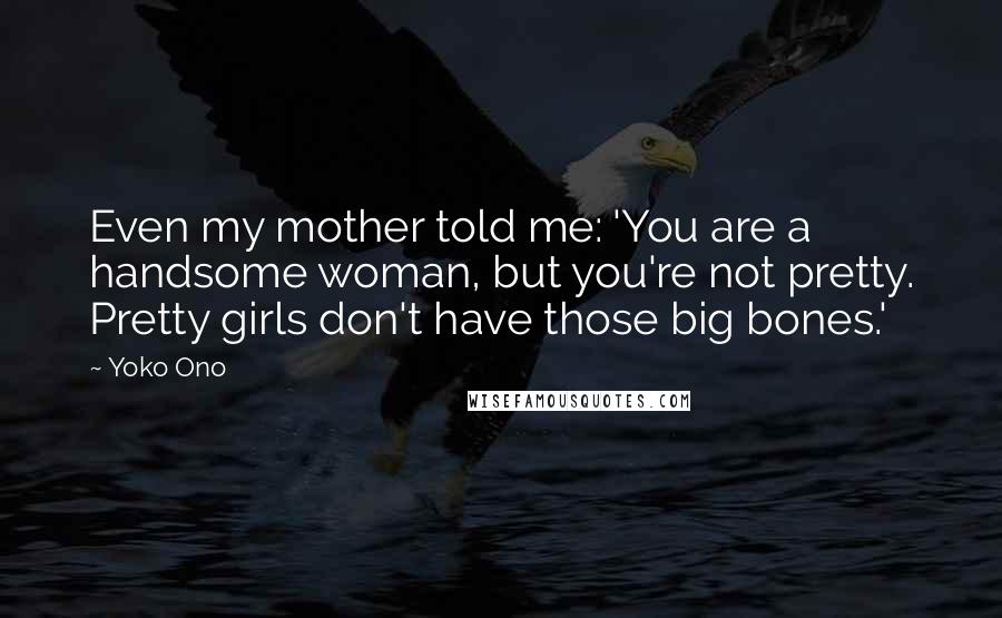 Yoko Ono Quotes: Even my mother told me: 'You are a handsome woman, but you're not pretty. Pretty girls don't have those big bones.'