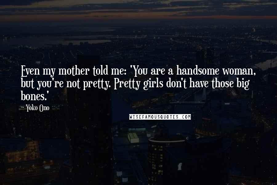 Yoko Ono Quotes: Even my mother told me: 'You are a handsome woman, but you're not pretty. Pretty girls don't have those big bones.'