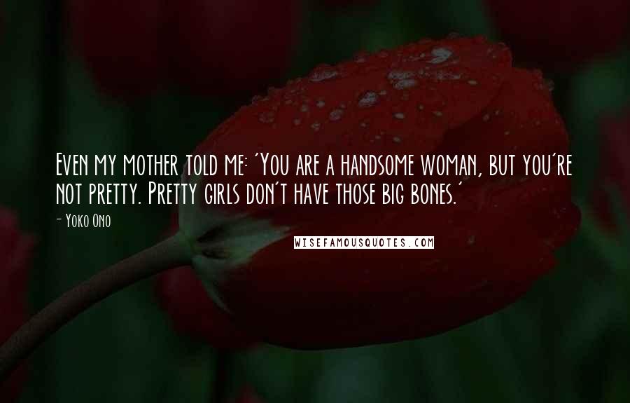 Yoko Ono Quotes: Even my mother told me: 'You are a handsome woman, but you're not pretty. Pretty girls don't have those big bones.'