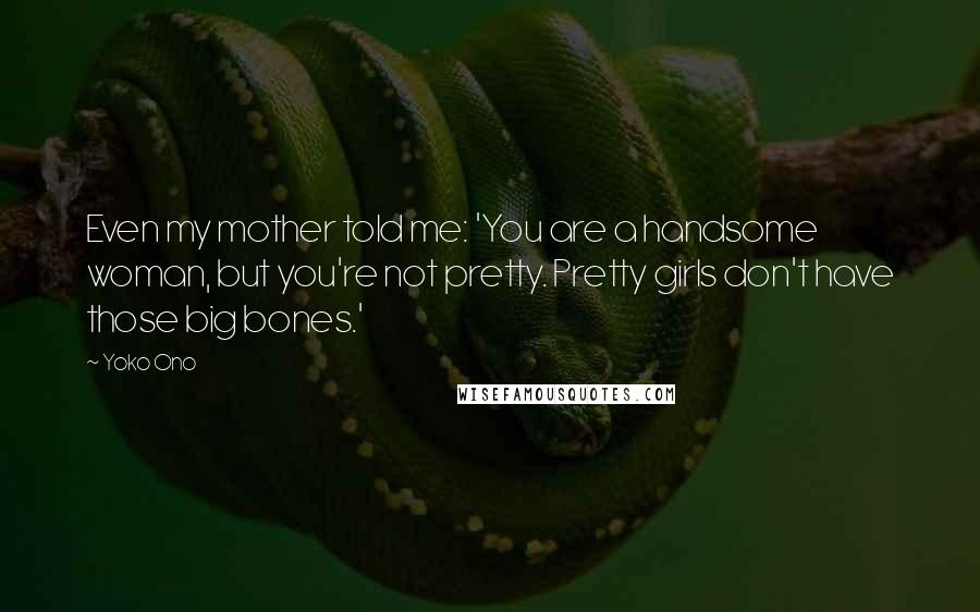 Yoko Ono Quotes: Even my mother told me: 'You are a handsome woman, but you're not pretty. Pretty girls don't have those big bones.'