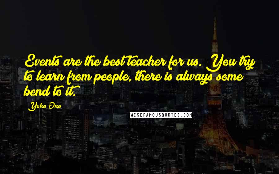 Yoko Ono Quotes: Events are the best teacher for us. You try to learn from people, there is always some bend to it.