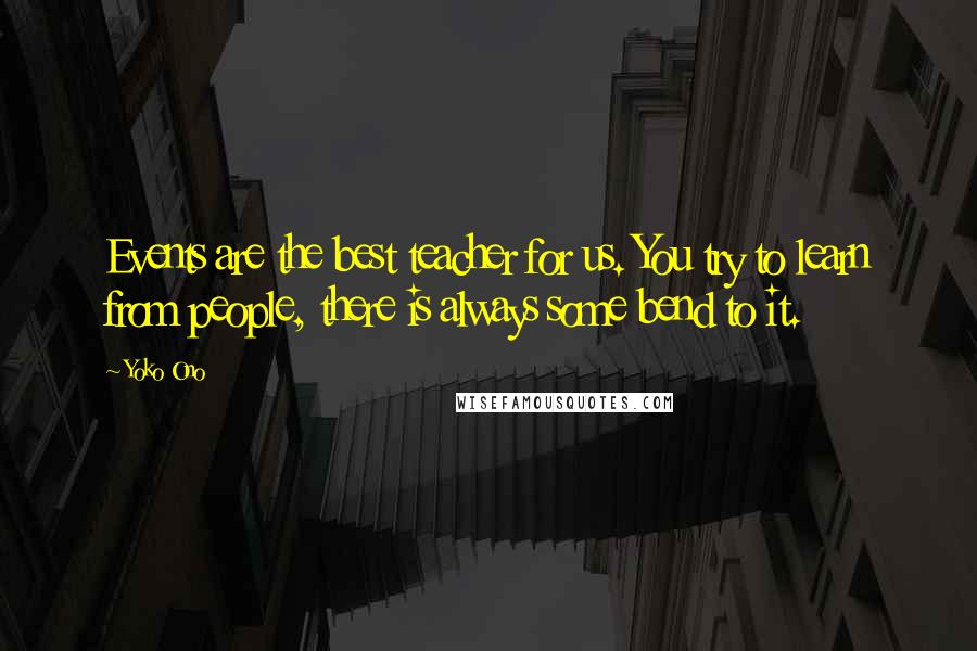 Yoko Ono Quotes: Events are the best teacher for us. You try to learn from people, there is always some bend to it.