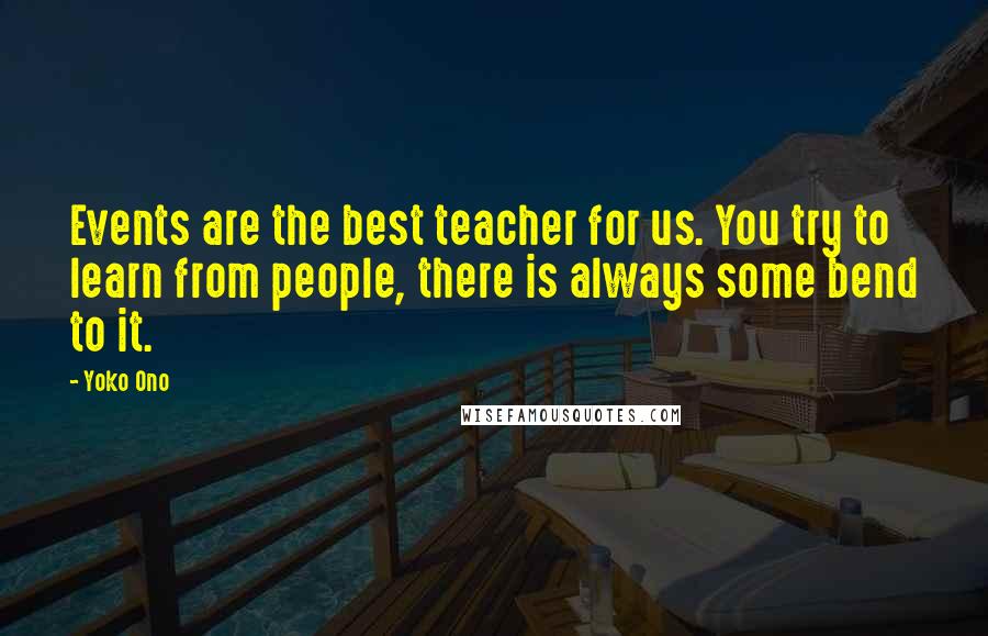 Yoko Ono Quotes: Events are the best teacher for us. You try to learn from people, there is always some bend to it.