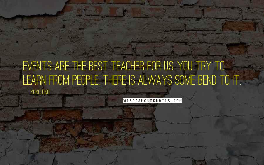 Yoko Ono Quotes: Events are the best teacher for us. You try to learn from people, there is always some bend to it.
