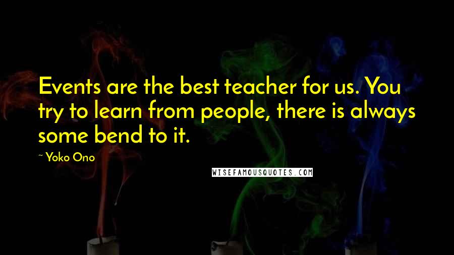 Yoko Ono Quotes: Events are the best teacher for us. You try to learn from people, there is always some bend to it.