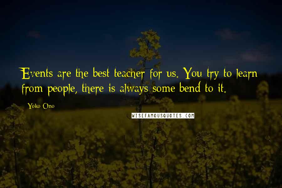 Yoko Ono Quotes: Events are the best teacher for us. You try to learn from people, there is always some bend to it.