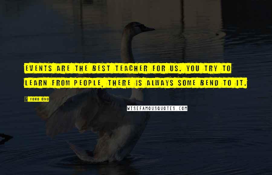 Yoko Ono Quotes: Events are the best teacher for us. You try to learn from people, there is always some bend to it.