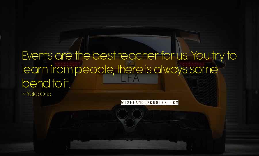 Yoko Ono Quotes: Events are the best teacher for us. You try to learn from people, there is always some bend to it.