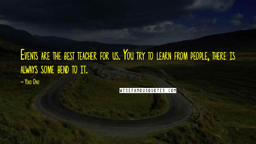 Yoko Ono Quotes: Events are the best teacher for us. You try to learn from people, there is always some bend to it.